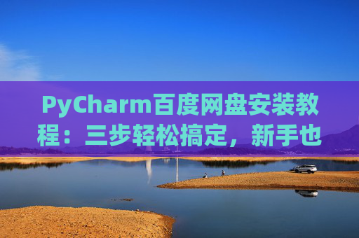 PyCharm百度网盘安装教程：三步轻松搞定，新手也能快速上手